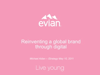 Reinventing a global brand through digital Michael Aidan – iStrategy May 10, 2011 