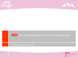 Marketing 2.0 Conference, Paris 2010 Evian – Leveraging the Web to Become a Top Global Brand Again BSI 