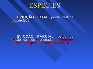 ESPÉCIESESPÉCIES
EVICÇÃO TOTALEVICÇÃO TOTAL: perda total da: perda total da
propriedadepropriedade
EVICÇÃO PARCIALEVICÇÃO PARCIAL : perda de: perda de
fração da coisa alienada.fração da coisa alienada. ParágrafoParágrafo
único do artigo 450 e artigo 455 do CCúnico do artigo 450 e artigo 455 do CC
 