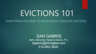 EVICTIONS 101
EVERYTHING YOU NEED TO KNOW ABOUT MISSOURI EVICTIONS
DAN GABRIS
Behr, McCarter, Neely & Gabris, P.C.
314-862-3800
dgabris@bmnglaw.com
 