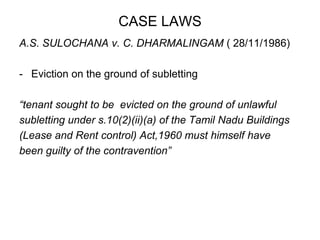 CASE LAWSA.S. SULOCHANA v. C. DHARMALINGAM ( 28/11/1986)Eviction on the ground of subletting“tenant sought to be  evicted on the ground of unlawfulsubletting under s.10(2)(ii)(a) of the Tamil Nadu Buildings(Lease and Rent control) Act,1960 must himself havebeen guilty of the contravention”