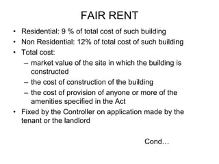FAIR RENTResidential: 9 % of total cost of such building Non Residential: 12% of total cost of such building Total cost: market value of the site in which the building is constructedthe cost of construction of the buildingthe cost of provision of anyone or more of the amenities specified in the ActFixed by the Controller on application made by the tenant or the landlord Cond…