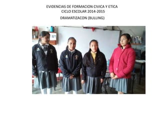 EVIDENCIAS DE FORMACION CIVICA Y ETICA 
CICLO ESCOLAR 2014-2015 
DRAMATIZACON (BULLING) 
 