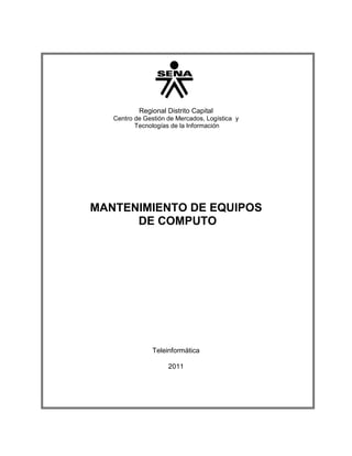 Regional Distrito Capital
   Centro de Gestión de Mercados, Logística y
          Tecnologías de la Información




MANTENIMIENTO DE EQUIPOS
      DE COMPUTO




                Teleinformática

                     2011
 