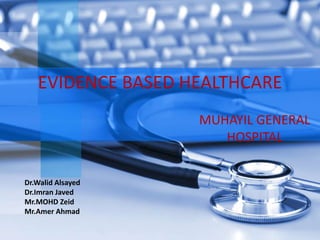 EVIDENCE BASED HEALTHCARE
MUHAYIL GENERAL
HOSPITAL
Dr.Walid Alsayed
Dr.Imran Javed
Mr.MOHD Zeid
Mr.Amer Ahmad
 