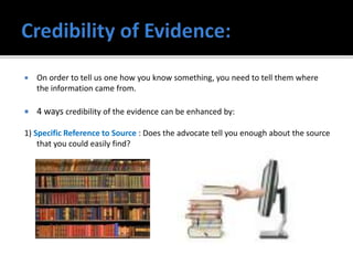  On order to tell us one how you know something, you need to tell them where
the information came from.
 4 ways credibility of the evidence can be enhanced by:
1) Specific Reference to Source : Does the advocate tell you enough about the source
that you could easily find?
 