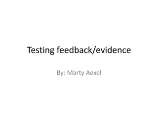 Testing feedback/evidence

       By: Marty Aexel
 