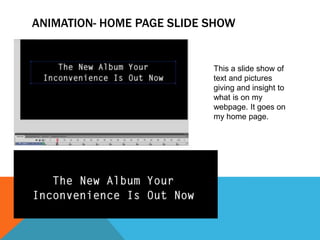 ANIMATION- HOME PAGE SLIDE SHOW
This a slide show of
text and pictures
giving and insight to
what is on my
webpage. It goes on
my home page.
 