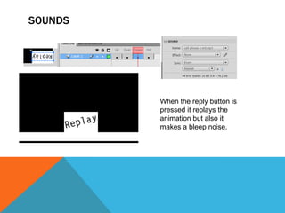 SOUNDS
When the reply button is
pressed it replays the
animation but also it
makes a bleep noise.
 