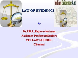 LAW OF EVIDENCELAW OF EVIDENCE
  
ByBy
Dr.P.R.L.RajavenkatesanDr.P.R.L.Rajavenkatesan
Assistant Professor(Senior)Assistant Professor(Senior)
VIT LAW SCHOOLVIT LAW SCHOOL
ChennaiChennai
 