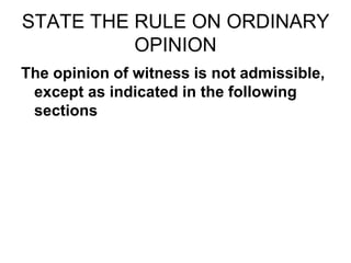 STATE THE RULE ON ORDINARY
OPINION
The opinion of witness is not admissible,
except as indicated in the following
sections
 
