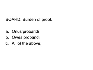 BOARD: Burden of proof:
a. Onus probandi
b. Owes probandi
c. All of the above.
 
