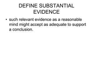 DEFINE SUBSTANTIAL
EVIDENCE
• such relevant evidence as a reasonable
mind might accept as adequate to support
a conclusion.
 