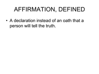 AFFIRMATION, DEFINED
• A declaration instead of an oath that a
person will tell the truth.
 
