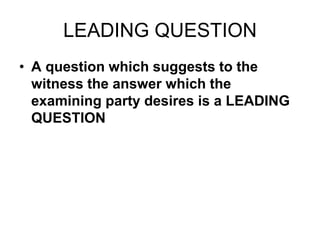 LEADING QUESTION
• A question which suggests to the
witness the answer which the
examining party desires is a LEADING
QUESTION
 