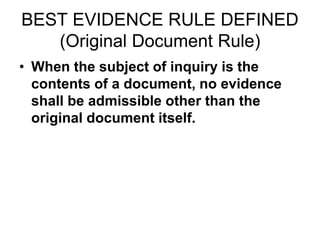 BEST EVIDENCE RULE DEFINED
(Original Document Rule)
• When the subject of inquiry is the
contents of a document, no evidence
shall be admissible other than the
original document itself.
 