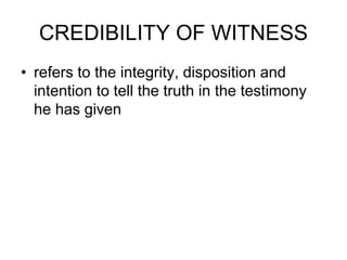 CREDIBILITY OF WITNESS
• refers to the integrity, disposition and
intention to tell the truth in the testimony
he has given
 