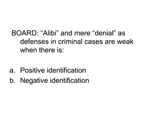 BOARD: “Alibi” and mere “denial” as
defenses in criminal cases are weak
when there is:
a. Positive identification
b. Negative identification
 