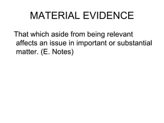 MATERIAL EVIDENCE
That which aside from being relevant
affects an issue in important or substantial
matter. (E. Notes)
 