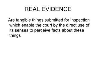 REAL EVIDENCE
Are tangible things submitted for inspection
which enable the court by the direct use of
its senses to perceive facts about these
things
 
