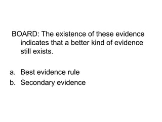 BOARD: The existence of these evidence
indicates that a better kind of evidence
still exists.
a. Best evidence rule
b. Secondary evidence
 