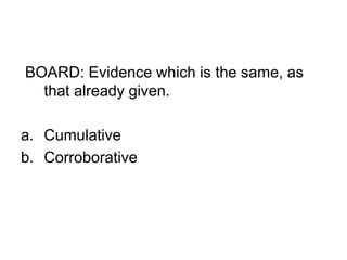 BOARD: Evidence which is the same, as
that already given.
a. Cumulative
b. Corroborative
 