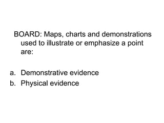 BOARD: Maps, charts and demonstrations
used to illustrate or emphasize a point
are:
a. Demonstrative evidence
b. Physical evidence
 