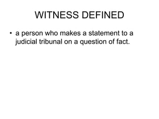WITNESS DEFINED
• a person who makes a statement to a
judicial tribunal on a question of fact.
 