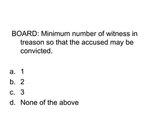 BOARD: Minimum number of witness in
treason so that the accused may be
convicted.
a. 1
b. 2
c. 3
d. None of the above
 