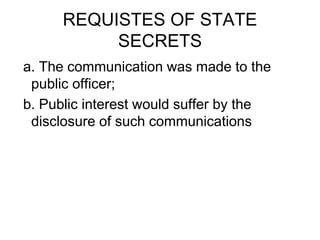 REQUISTES OF STATE
SECRETS
a. The communication was made to the
public officer;
b. Public interest would suffer by the
disclosure of such communications
 