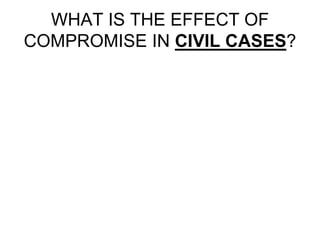 WHAT IS THE EFFECT OF
COMPROMISE IN CIVIL CASES?
 