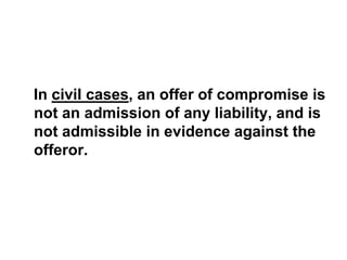 In civil cases, an offer of compromise is
not an admission of any liability, and is
not admissible in evidence against the
offeror.
 