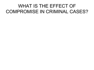 WHAT IS THE EFFECT OF
COMPROMISE IN CRIMINAL CASES?
 