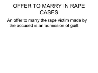 OFFER TO MARRY IN RAPE
CASES
An offer to marry the rape victim made by
the accused is an admission of guilt.
 
