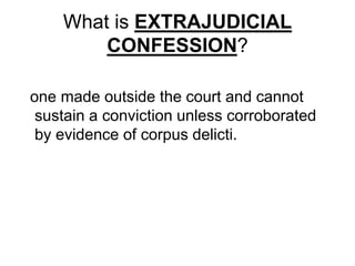 What is EXTRAJUDICIAL
CONFESSION?
one made outside the court and cannot
sustain a conviction unless corroborated
by evidence of corpus delicti.
 