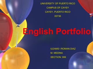English Portfolio ILEAMS I ROMAN DIAZ M. MEDINA SECTION: 906 UNIVERSITY OF PUERTO RICO CAMPUS OF CAYEY CAYEY, PUERTO RICO 00736 