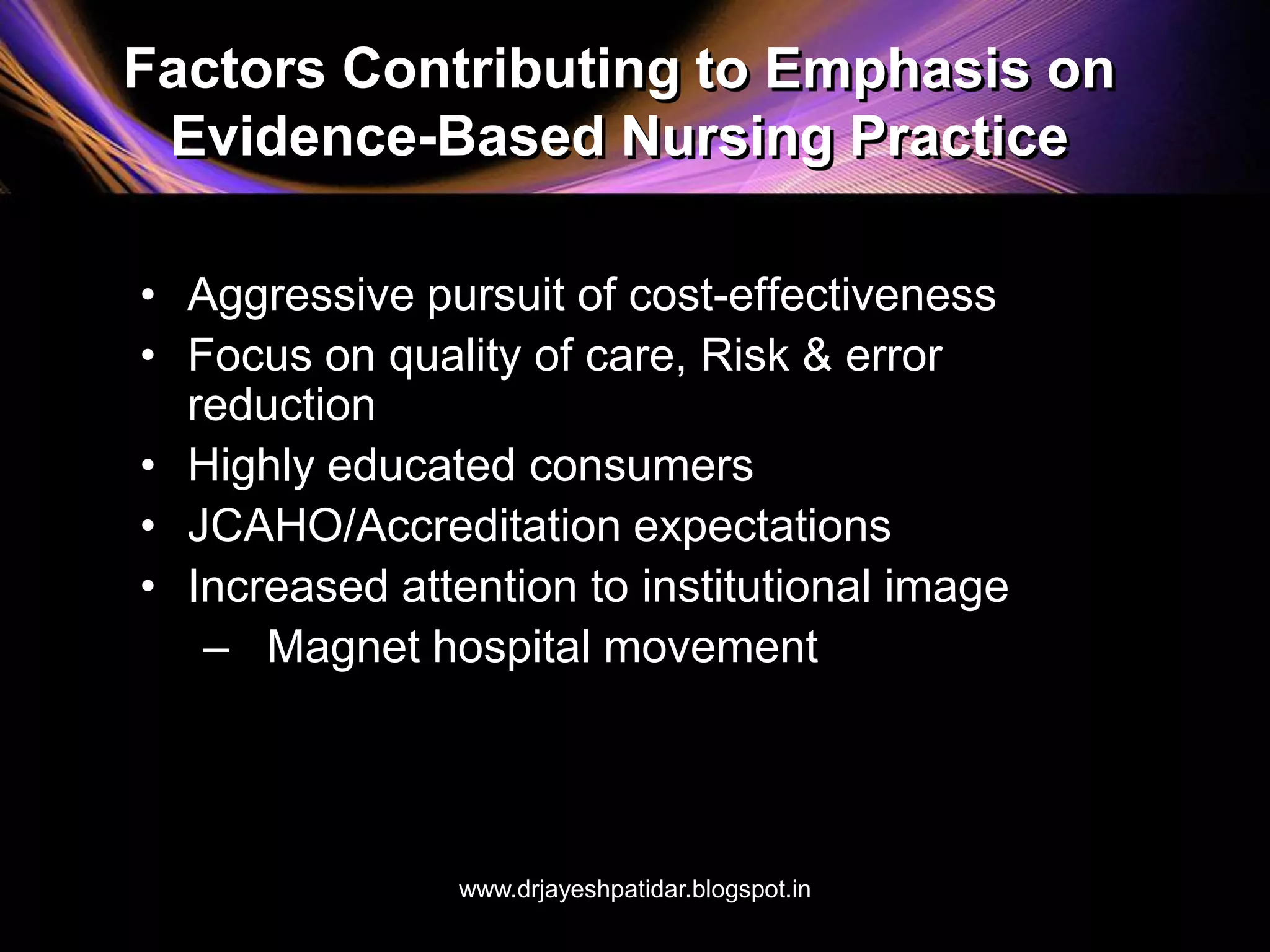 Factors Contributing to Emphasis on
Evidence-Based Nursing Practice
• Aggressive pursuit of cost-effectiveness
• Focus on quality of care, Risk & error
reduction
• Highly educated consumers
• JCAHO/Accreditation expectations
• Increased attention to institutional image
– Magnet hospital movement
www.drjayeshpatidar.blogspot.in
 