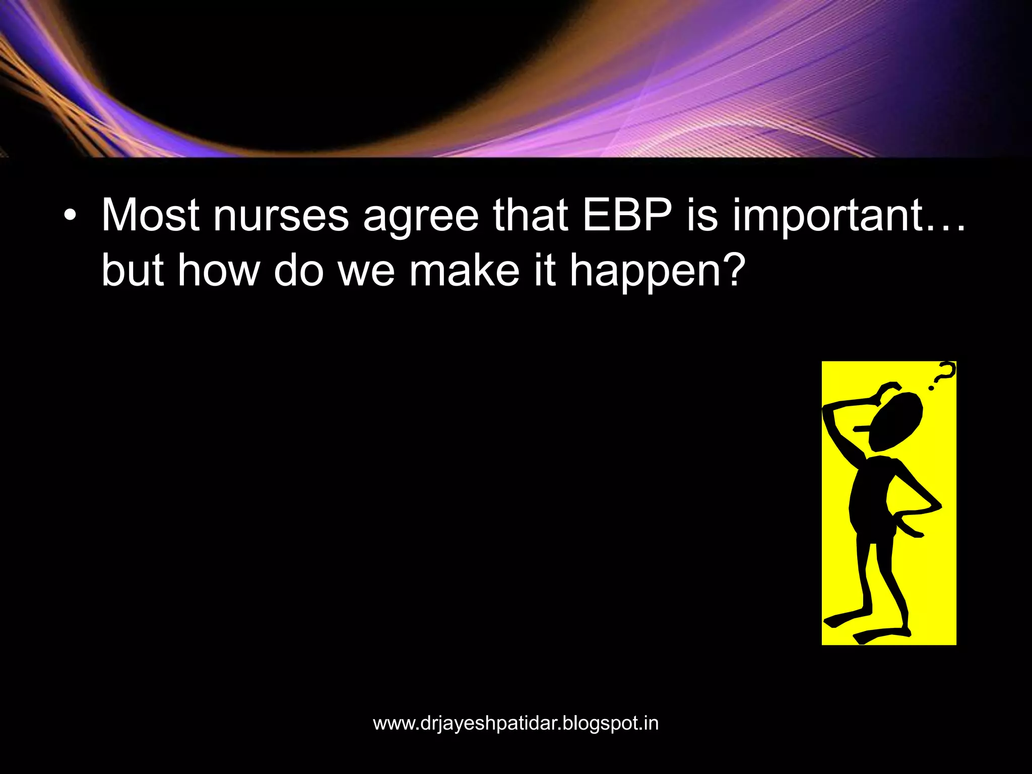 • Most nurses agree that EBP is important…
but how do we make it happen?
www.drjayeshpatidar.blogspot.in
 
