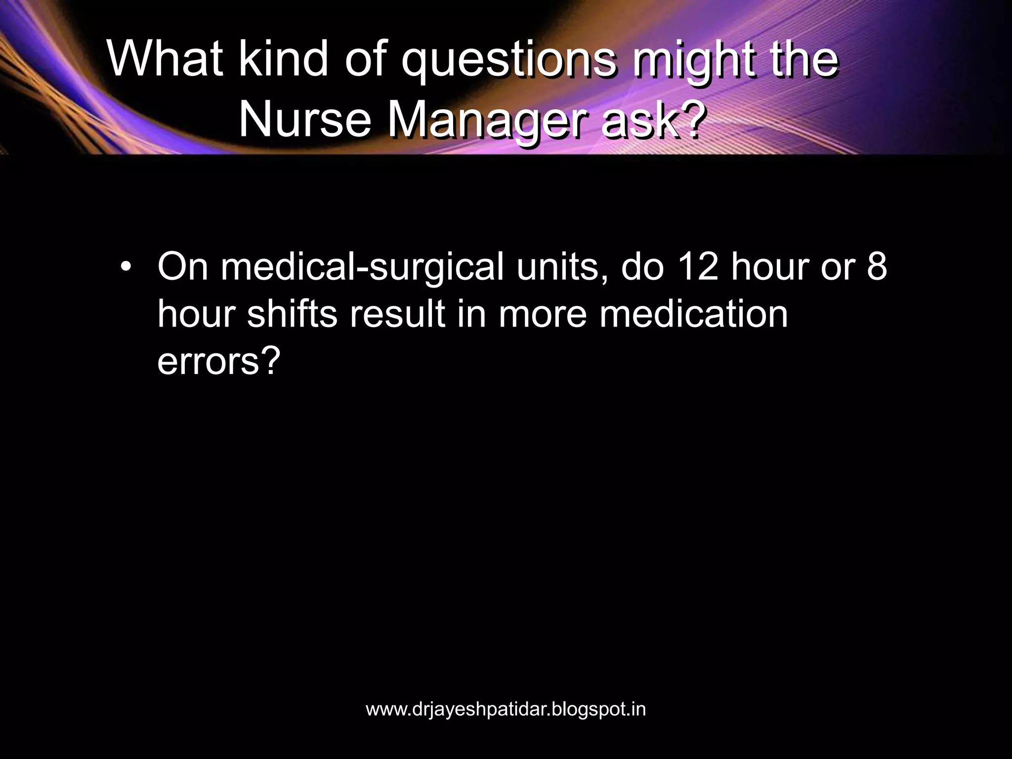 What kind of questions might the
Nurse Manager ask?
• On medical-surgical units, do 12 hour or 8
hour shifts result in more medication
errors?
www.drjayeshpatidar.blogspot.in
 