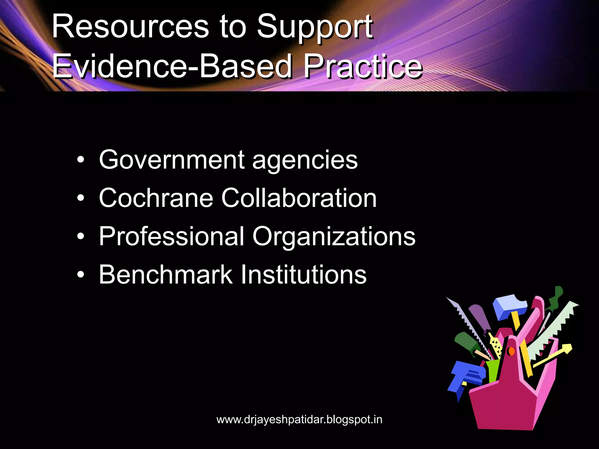 Resources to Support
Evidence-Based Practice
• Government agencies
• Cochrane Collaboration
• Professional Organizations
• Benchmark Institutions
www.drjayeshpatidar.blogspot.in
 