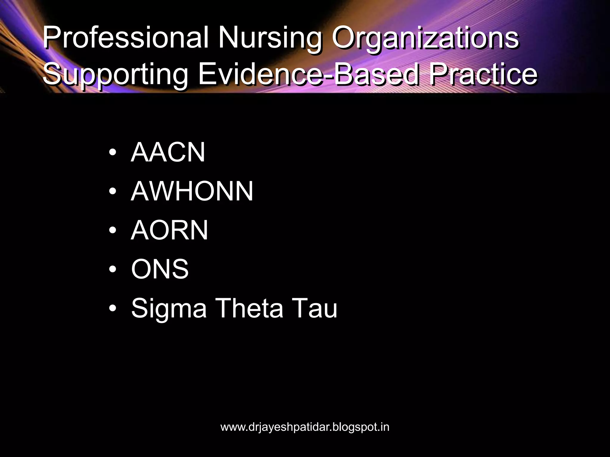 Professional Nursing Organizations
Supporting Evidence-Based Practice
• AACN
• AWHONN
• AORN
• ONS
• Sigma Theta Tau
www.drjayeshpatidar.blogspot.in
 