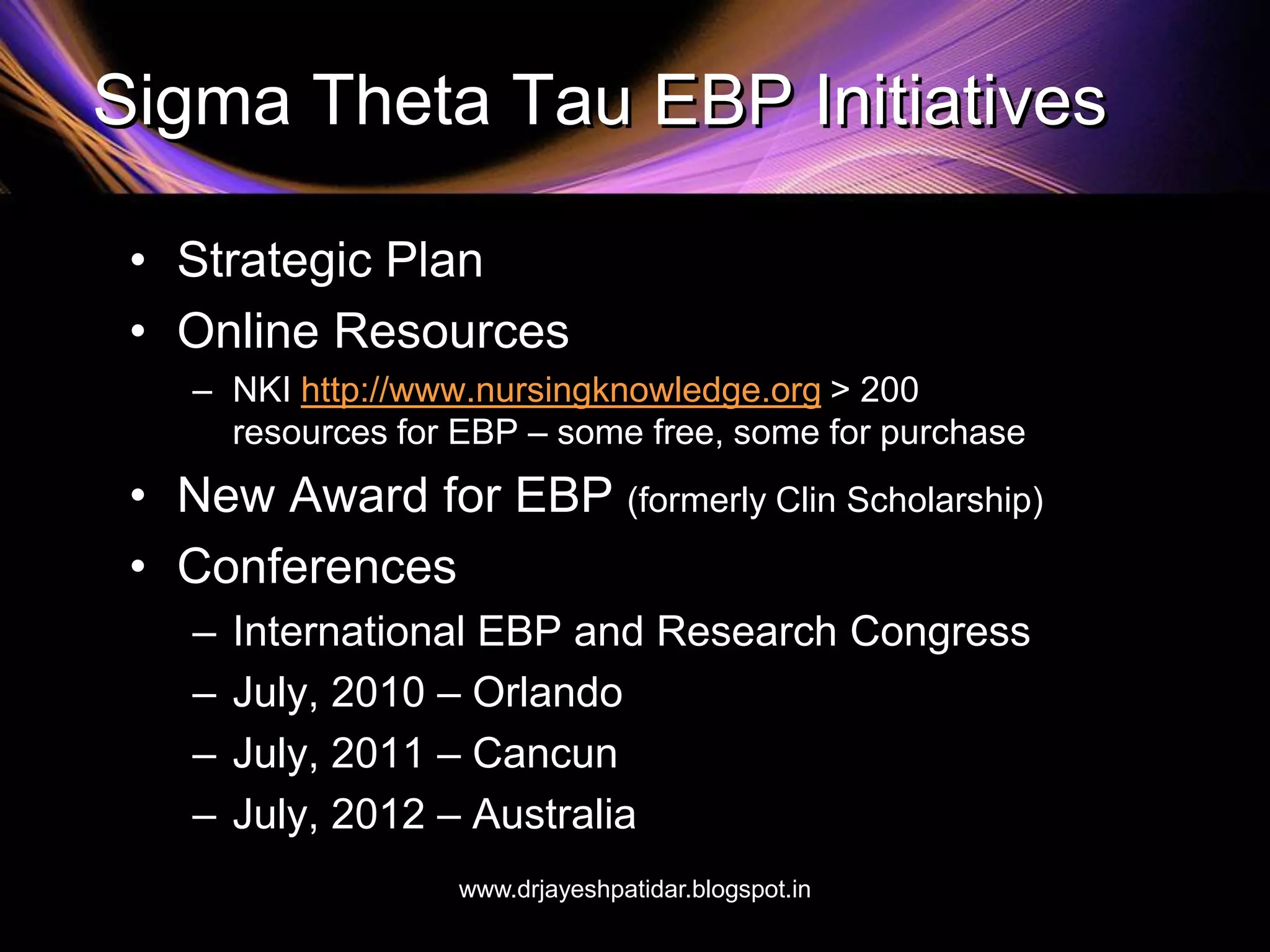 Sigma Theta Tau EBP Initiatives
• Strategic Plan
• Online Resources
– NKI http://www.nursingknowledge.org > 200
resources for EBP – some free, some for purchase
• New Award for EBP (formerly Clin Scholarship)
• Conferences
– International EBP and Research Congress
– July, 2010 – Orlando
– July, 2011 – Cancun
– July, 2012 – Australia
www.drjayeshpatidar.blogspot.in
 