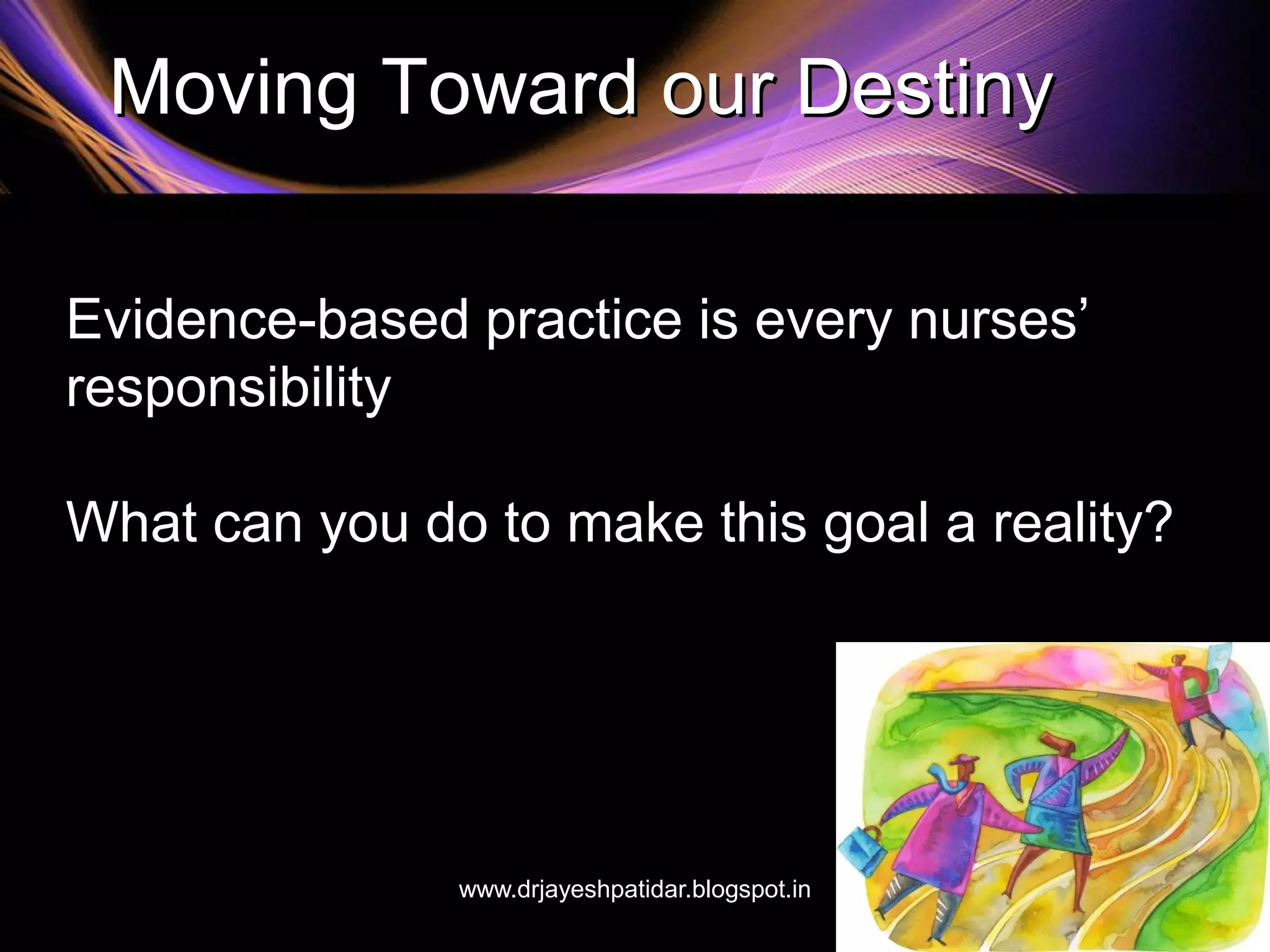 Moving Toward our Destiny
Evidence-based practice is every nurses’
responsibility
What can you do to make this goal a reality?
www.drjayeshpatidar.blogspot.in
 