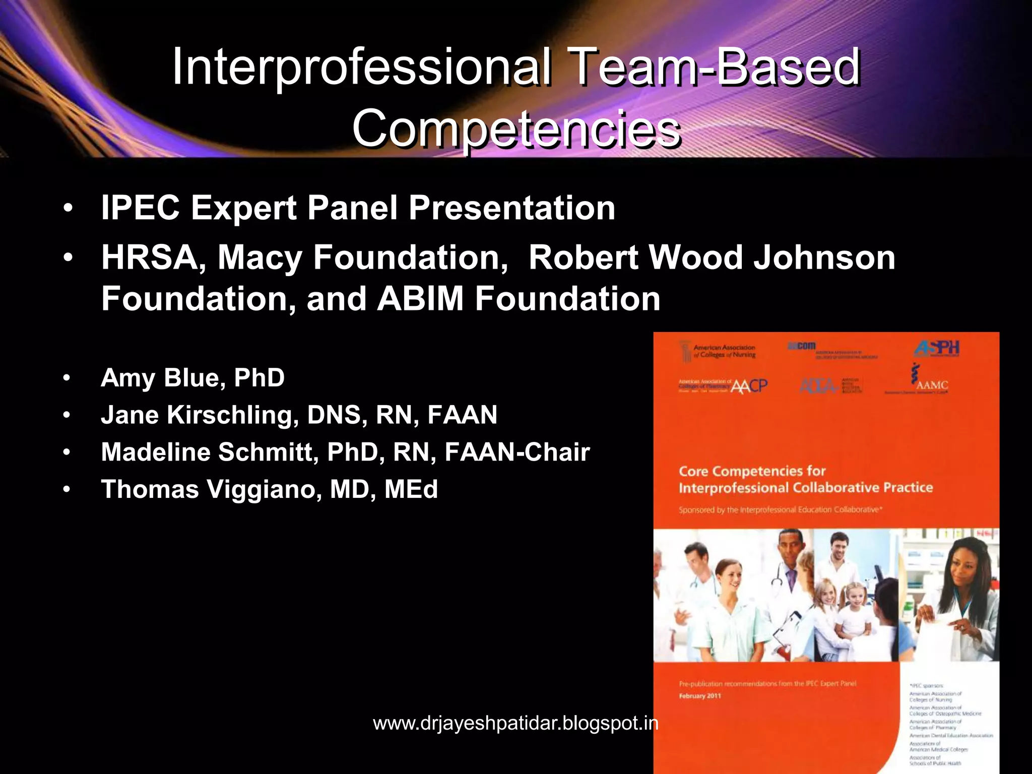 Interprofessional Team-Based
Competencies
• IPEC Expert Panel Presentation
• HRSA, Macy Foundation, Robert Wood Johnson
Foundation, and ABIM Foundation
• Amy Blue, PhD
• Jane Kirschling, DNS, RN, FAAN
• Madeline Schmitt, PhD, RN, FAAN-Chair
• Thomas Viggiano, MD, MEd
www.drjayeshpatidar.blogspot.in
 