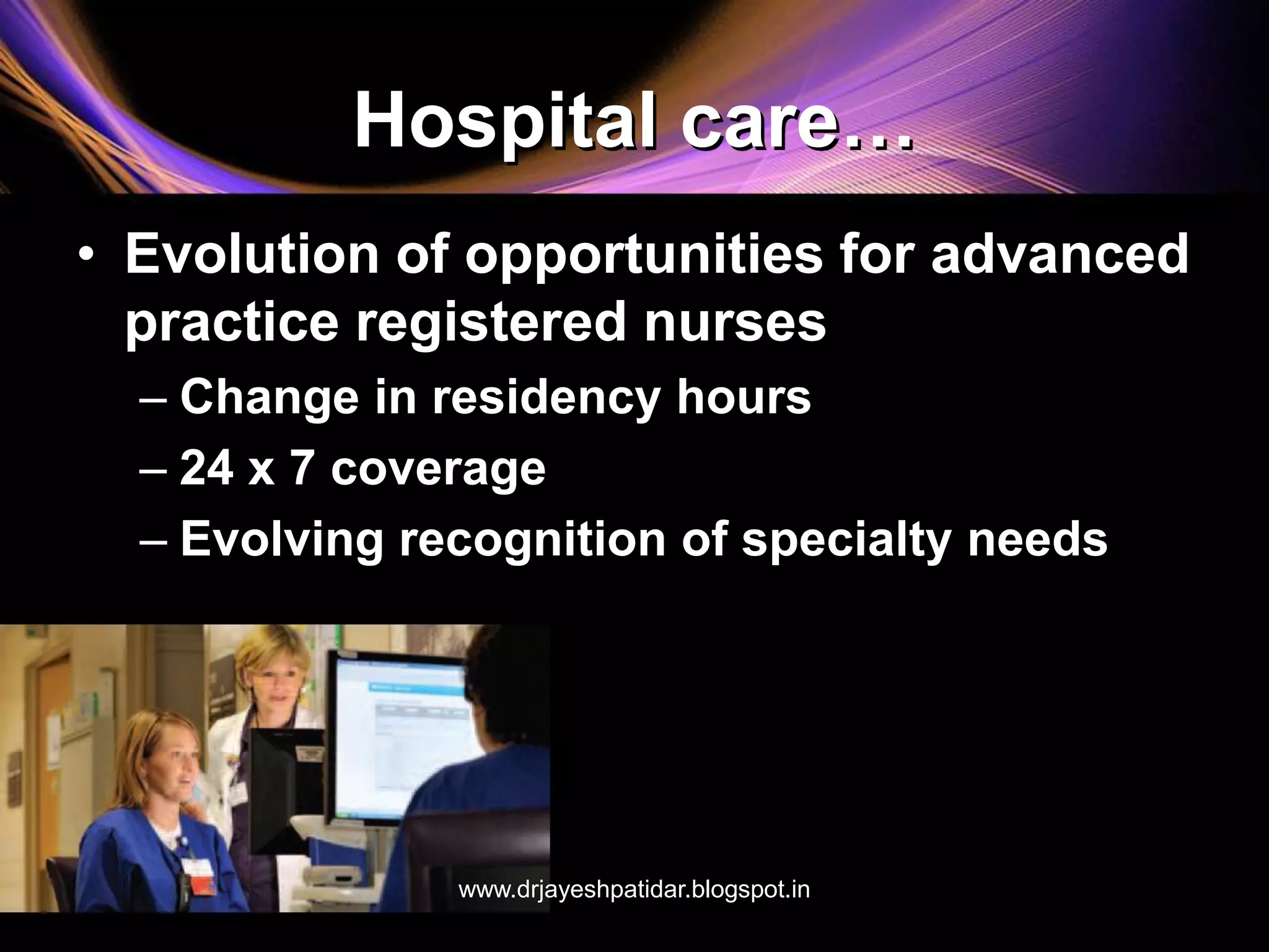 Hospital care…
• Evolution of opportunities for advanced
practice registered nurses
– Change in residency hours
– 24 x 7 coverage
– Evolving recognition of specialty needs
www.drjayeshpatidar.blogspot.in
 