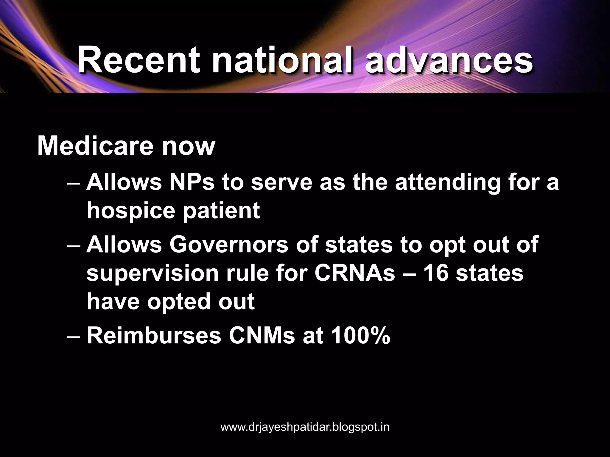 Recent national advances
Medicare now
– Allows NPs to serve as the attending for a
hospice patient
– Allows Governors of states to opt out of
supervision rule for CRNAs – 16 states
have opted out
– Reimburses CNMs at 100%
www.drjayeshpatidar.blogspot.in
 