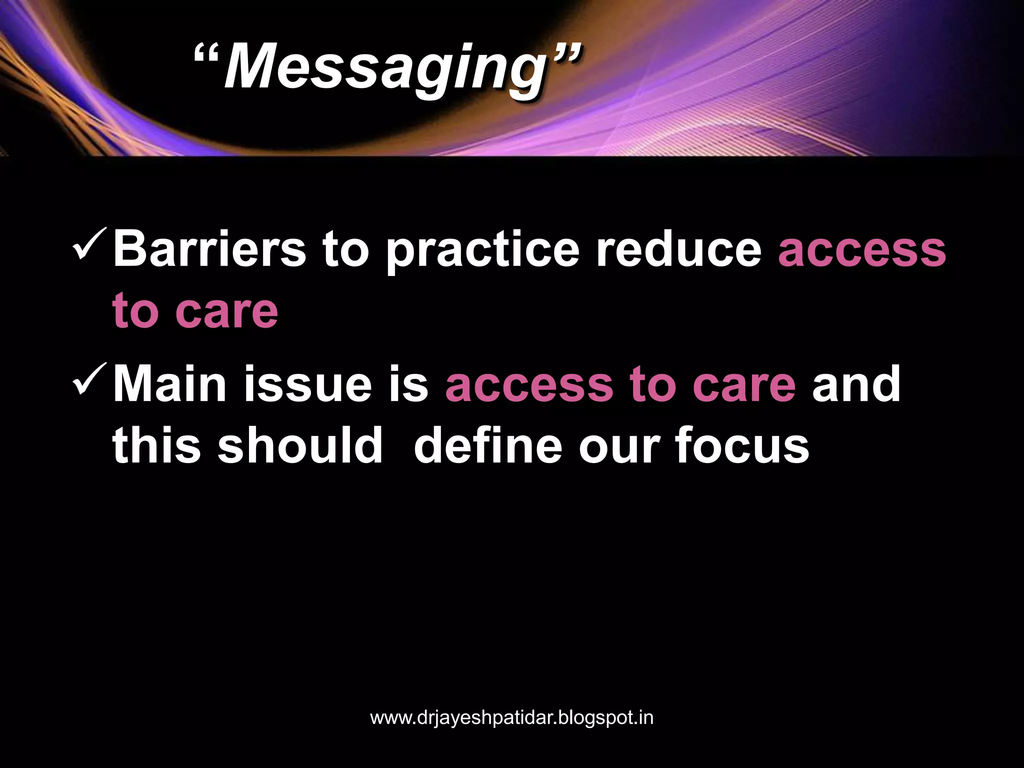 “Messaging”
Barriers to practice reduce access
to care
Main issue is access to care and
this should define our focus
www.drjayeshpatidar.blogspot.in
 