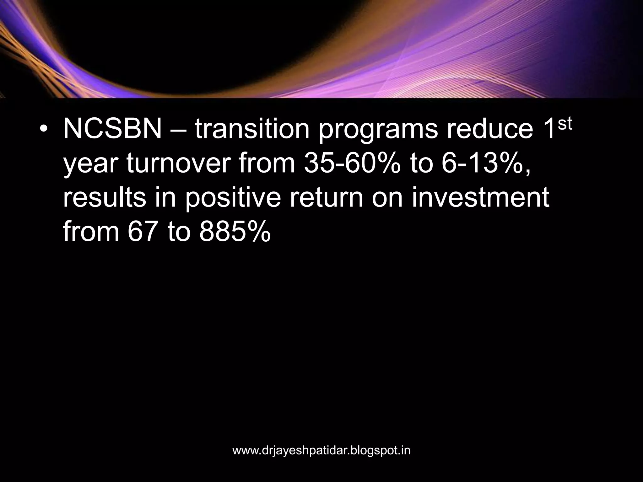 • NCSBN – transition programs reduce 1st
year turnover from 35-60% to 6-13%,
results in positive return on investment
from 67 to 885%
www.drjayeshpatidar.blogspot.in
 