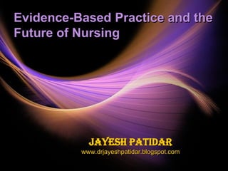 Evidence-Based Practice and the
Future of Nursing
Jayesh Patidar
www.drjayeshpatidar.blogspot.com
 