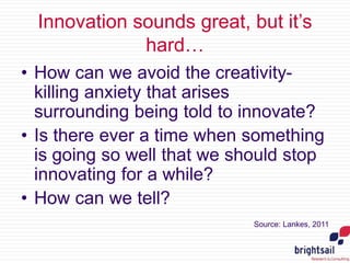 Innovation sounds great, but it’s 
hard… 
• How can we avoid the creativity-killing 
anxiety that arises 
surrounding bein...